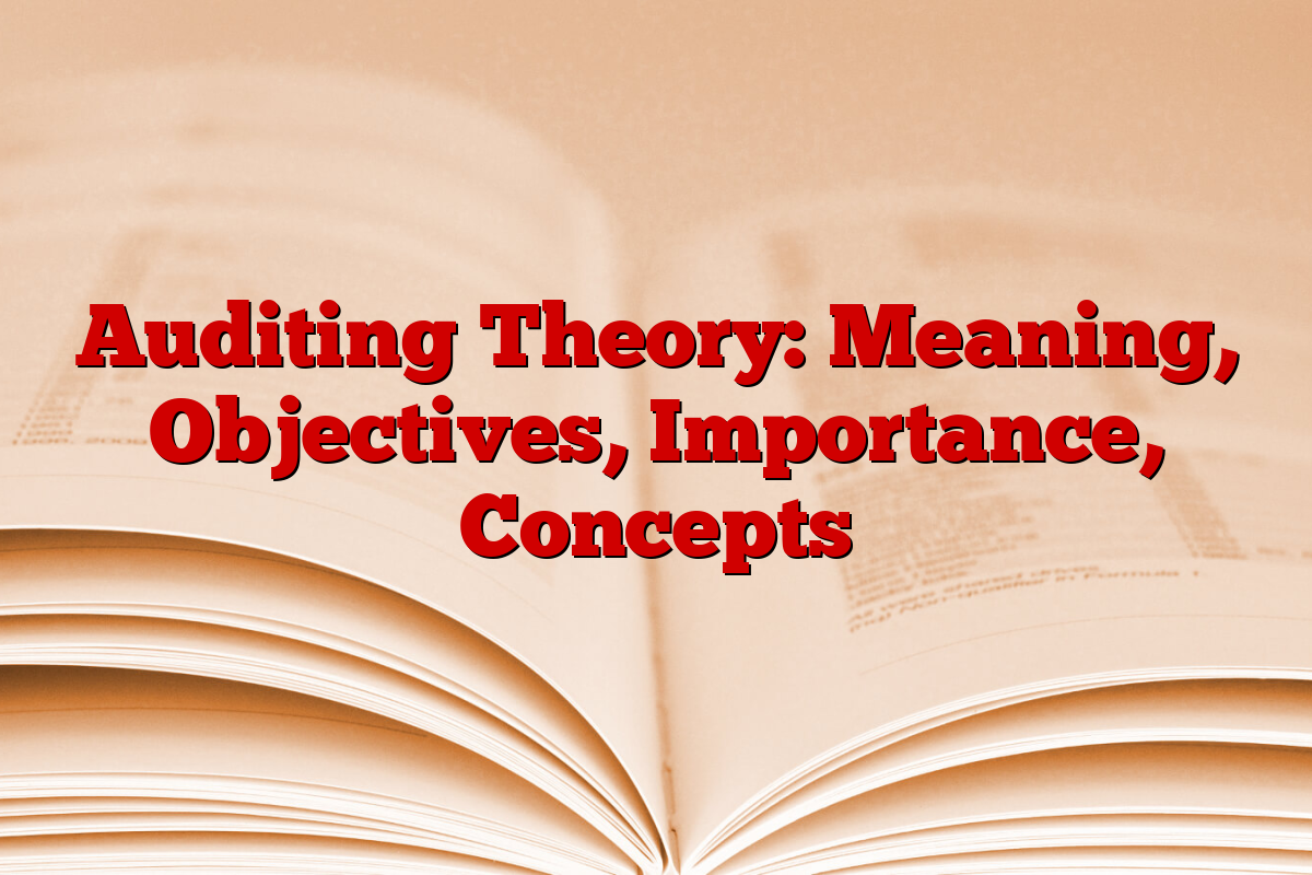 Auditing Theory: Meaning, Objectives, Importance, Concepts