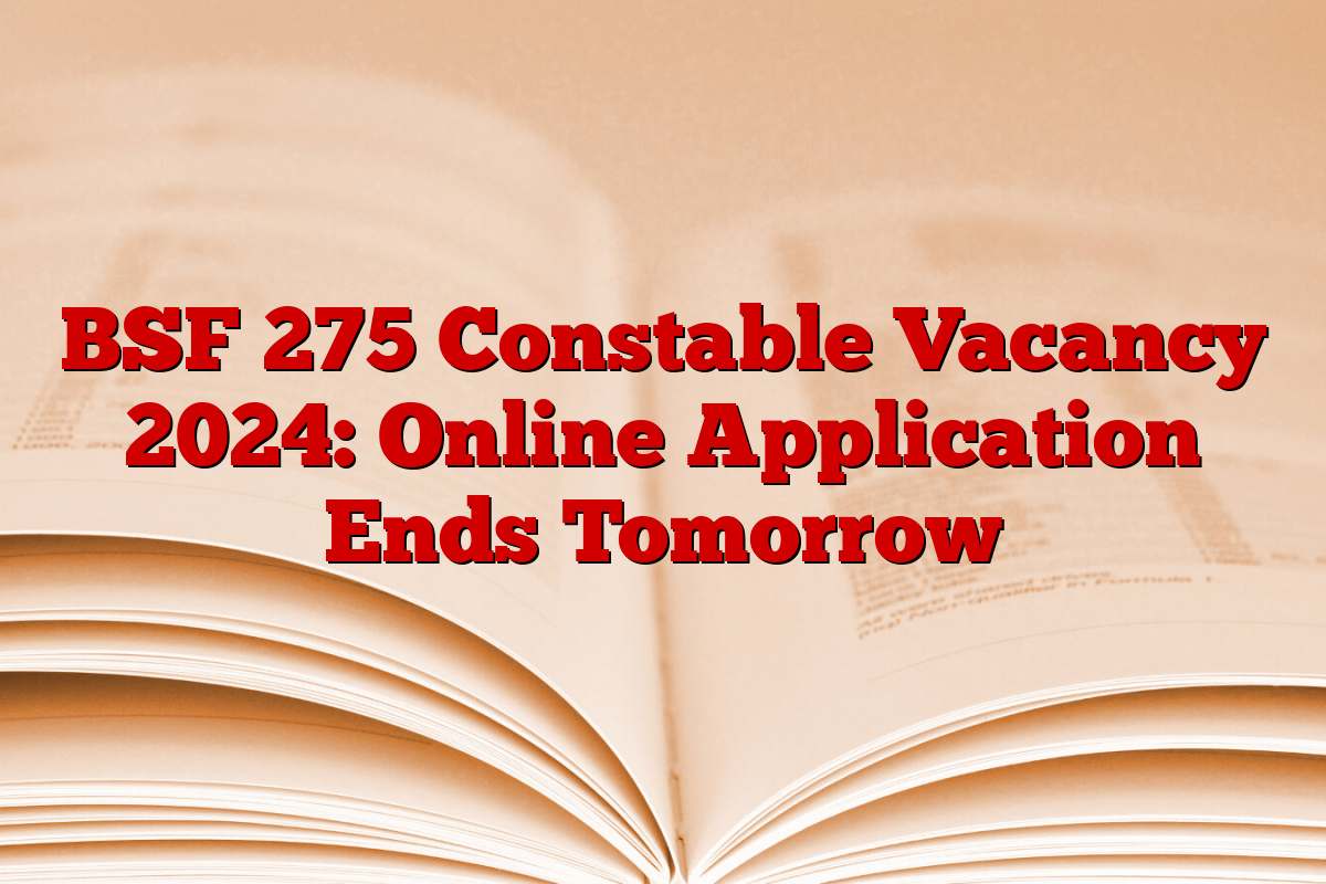 BSF 275 Constable Vacancy 2024: Online Application Ends Tomorrow