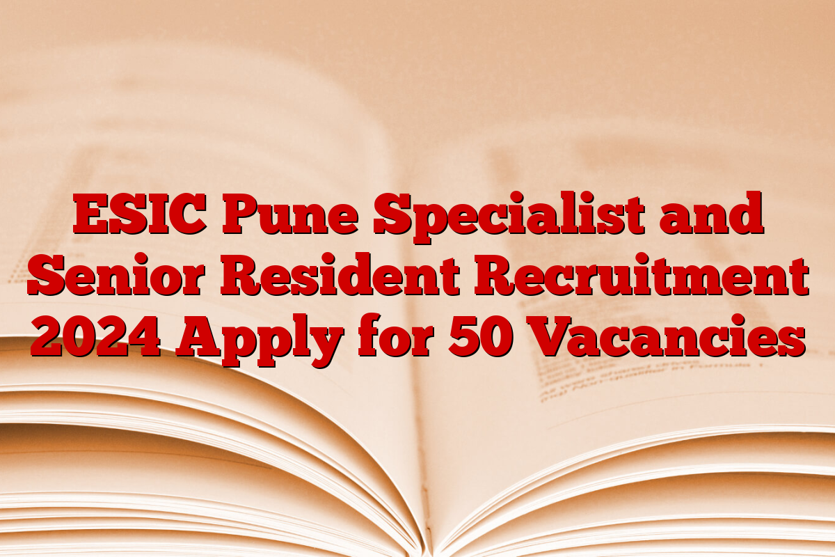 ESIC Pune Specialist and Senior Resident Recruitment 2024 Apply for 50 Vacancies