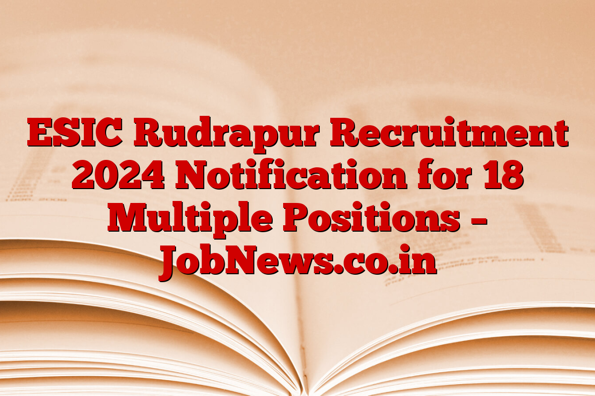 ESIC Rudrapur Recruitment 2024 Notification for 18 Multiple Positions – JobNews.co.in