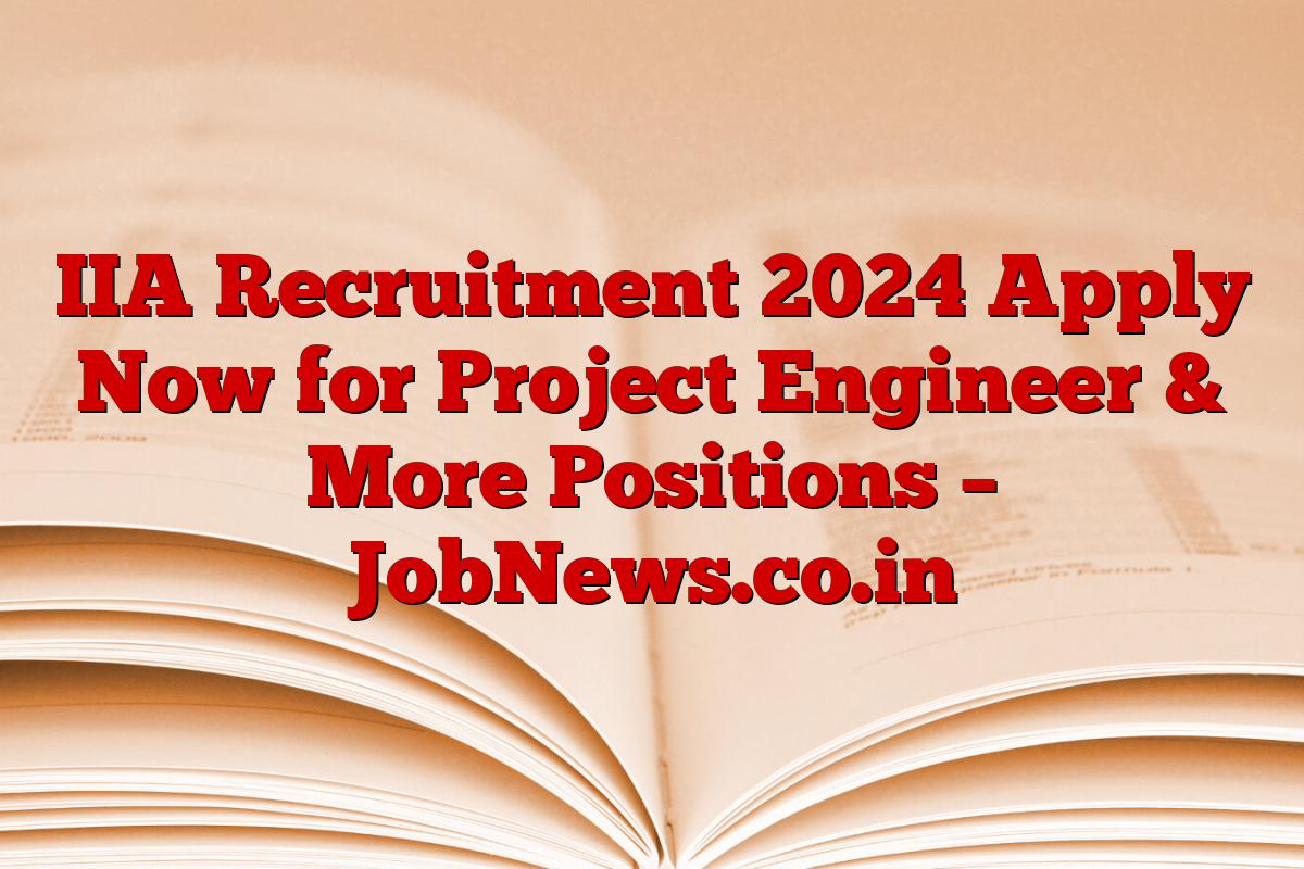 IIA Recruitment 2024 Apply Now for Project Engineer & More Positions – JobNews.co.in