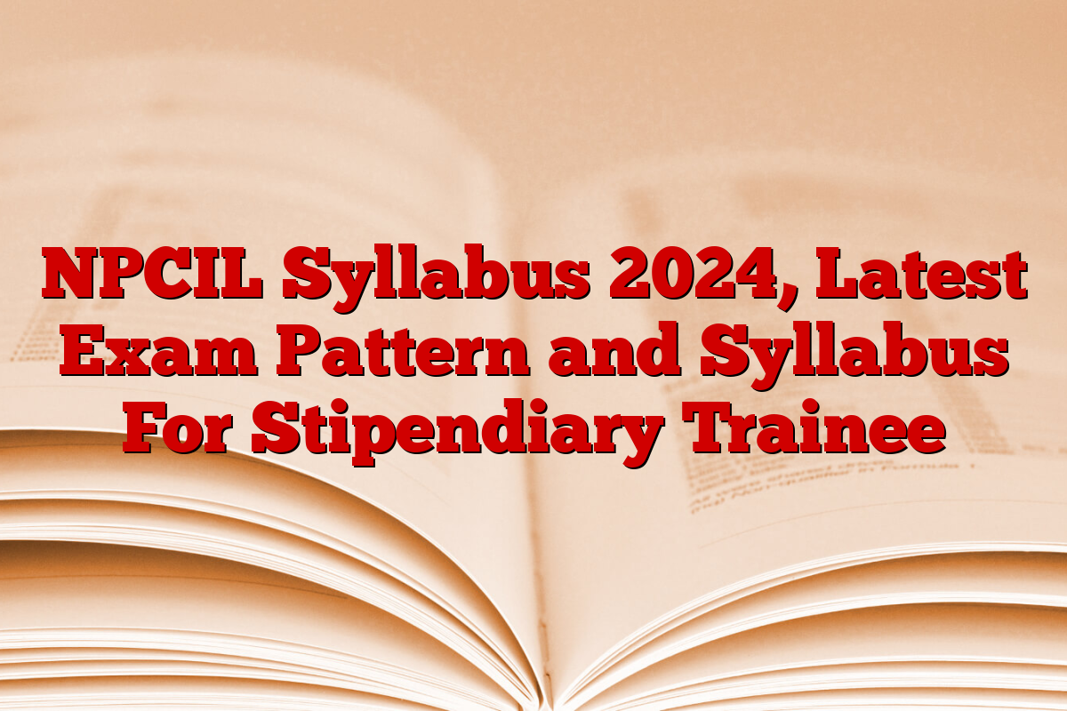 NPCIL Syllabus 2024, Latest Exam Pattern and Syllabus For Stipendiary Trainee