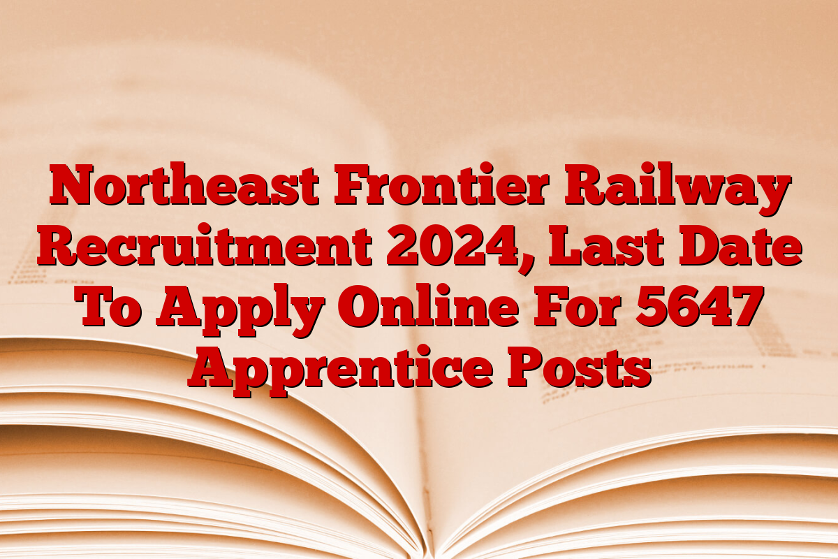 Northeast Frontier Railway Recruitment 2024, Last Date To Apply Online For 5647 Apprentice Posts