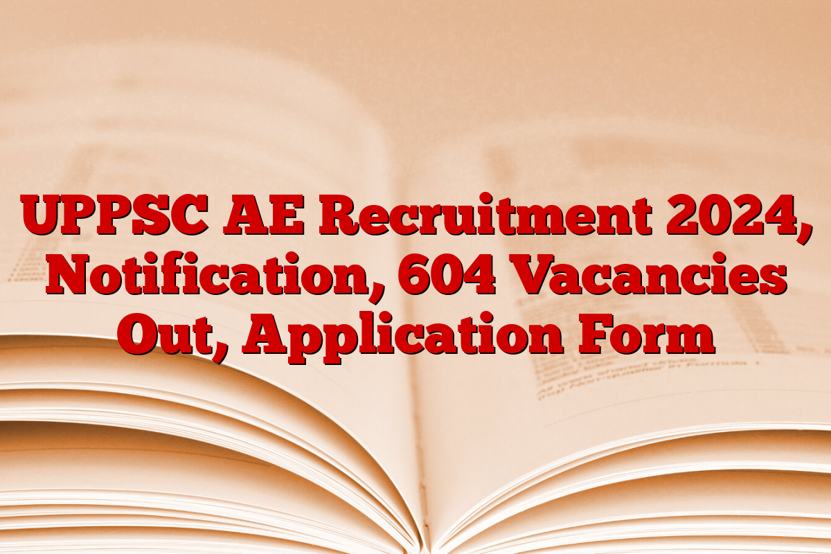 UPPSC AE Recruitment 2024, Notification, 604 Vacancies Out, Application Form UPPSC AE Recruitment 2024, Notification, 604 Vacancies Out, Application Form
