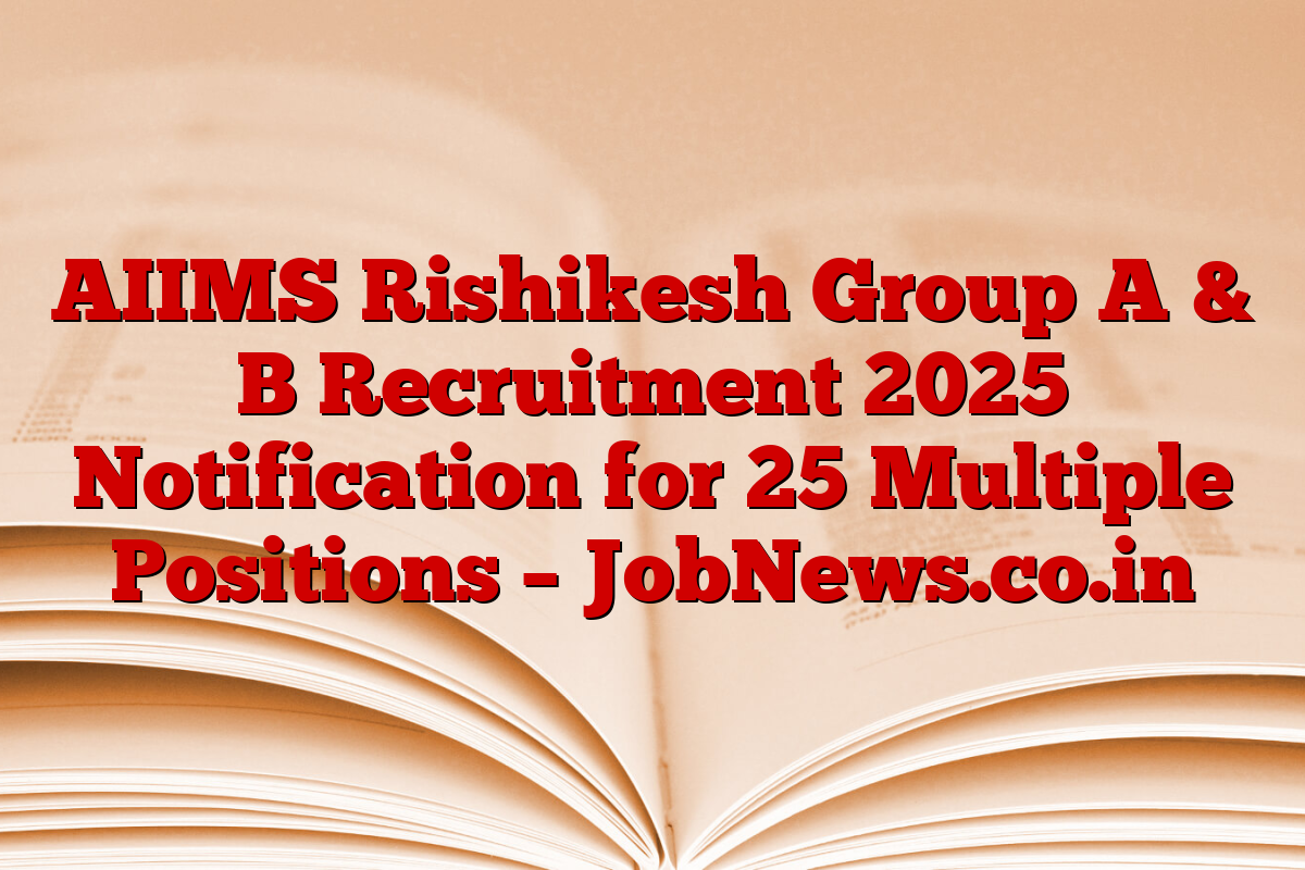 AIIMS Rishikesh Group A & B Recruitment 2025 Notification for 25 Multiple Positions – JobNews.co.in