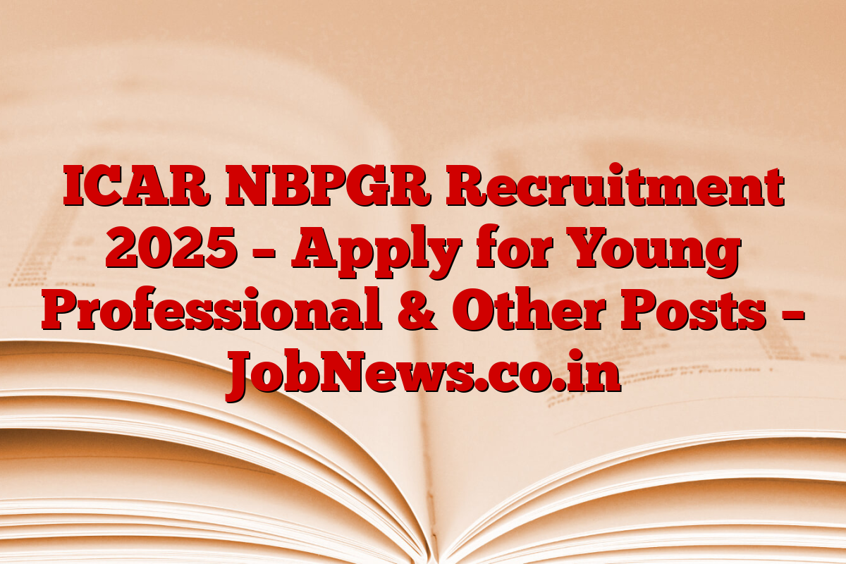 ICAR NBPGR Recruitment 2025 – Apply for Young Professional & Other Posts – JobNews.co.in