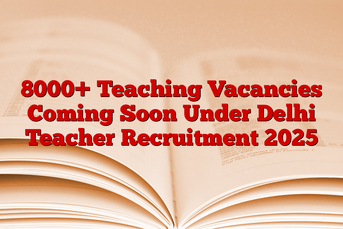 8000+ Teaching Vacancies Coming Soon Under Delhi Teacher Recruitment 2025