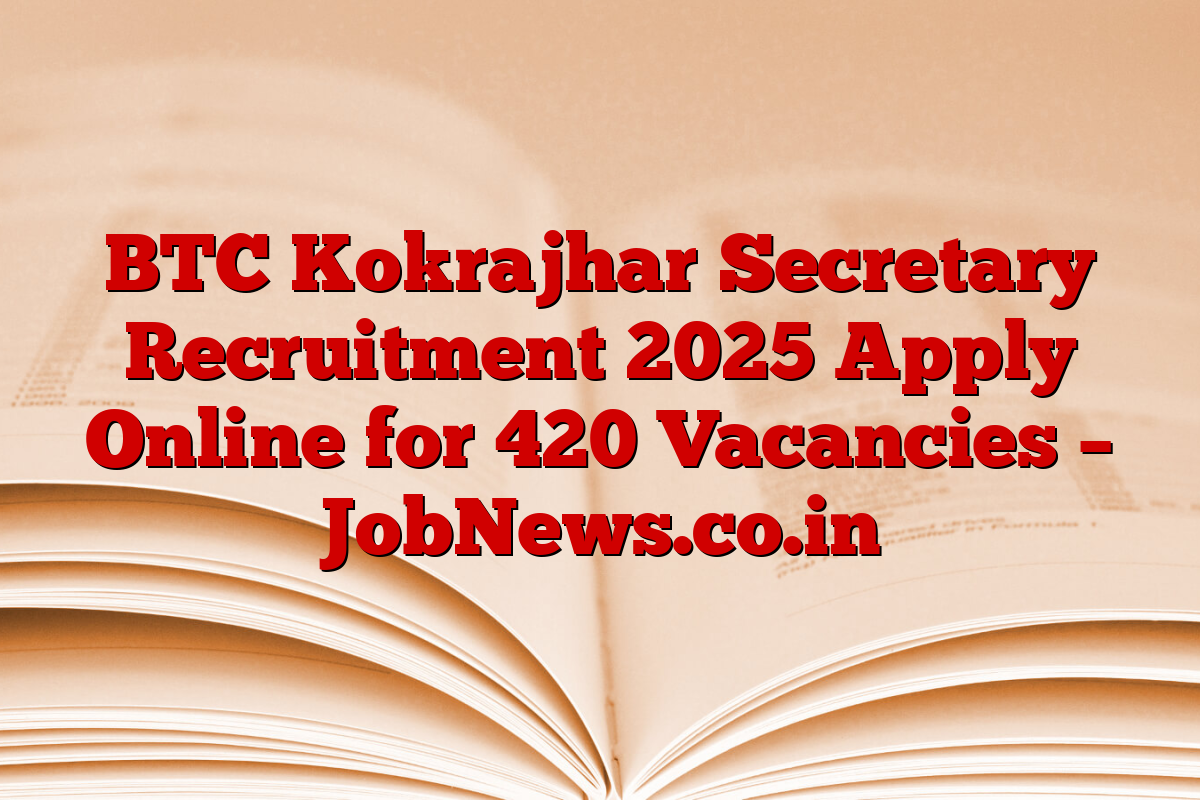 BTC Kokrajhar Secretary Recruitment 2025 Apply Online for 420 Vacancies – JobNews.co.in