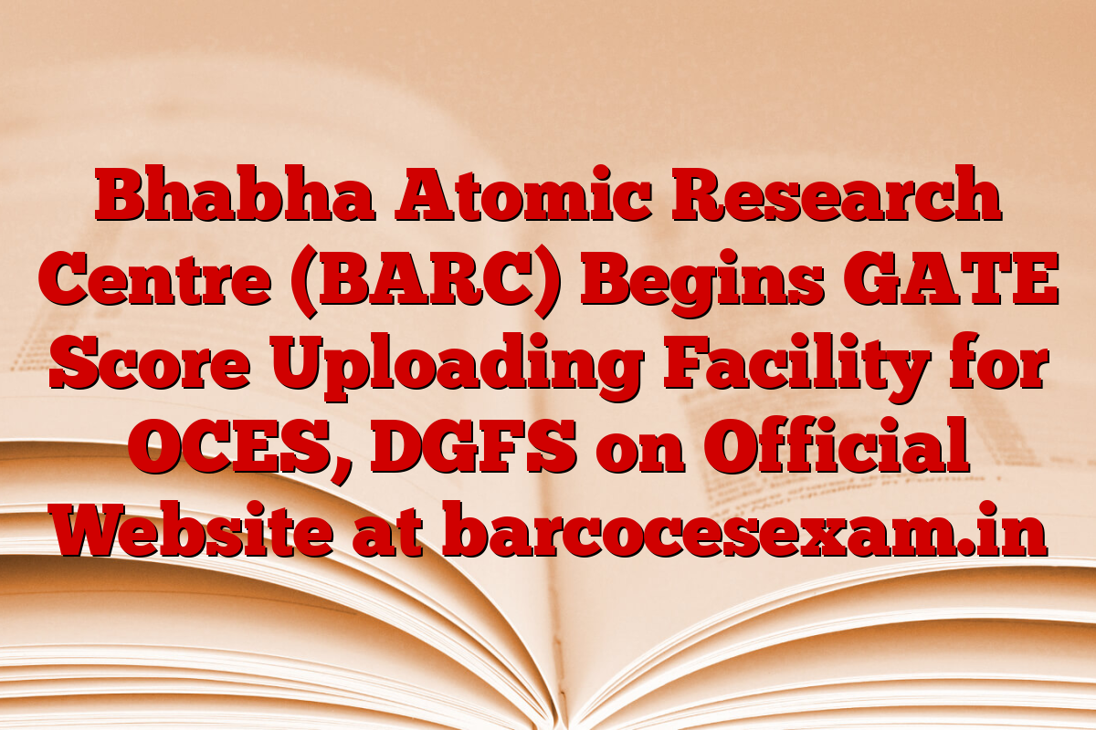 Bhabha Atomic Research Centre (BARC) Begins GATE Score Uploading Facility for OCES, DGFS on Official Website at barcocesexam.in