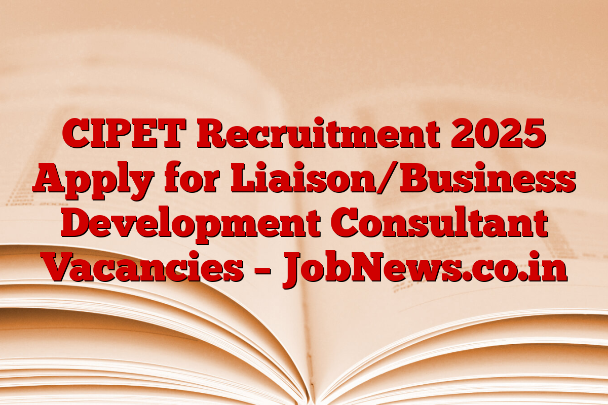 CIPET Recruitment 2025 Apply for Liaison/Business Development Consultant Vacancies – JobNews.co.in