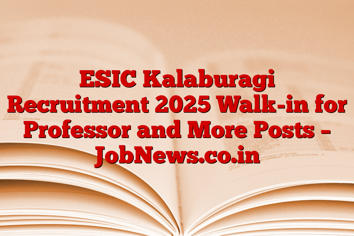 ESIC Kalaburagi Recruitment 2025 Walk-in for Professor and More Posts – JobNews.co.in