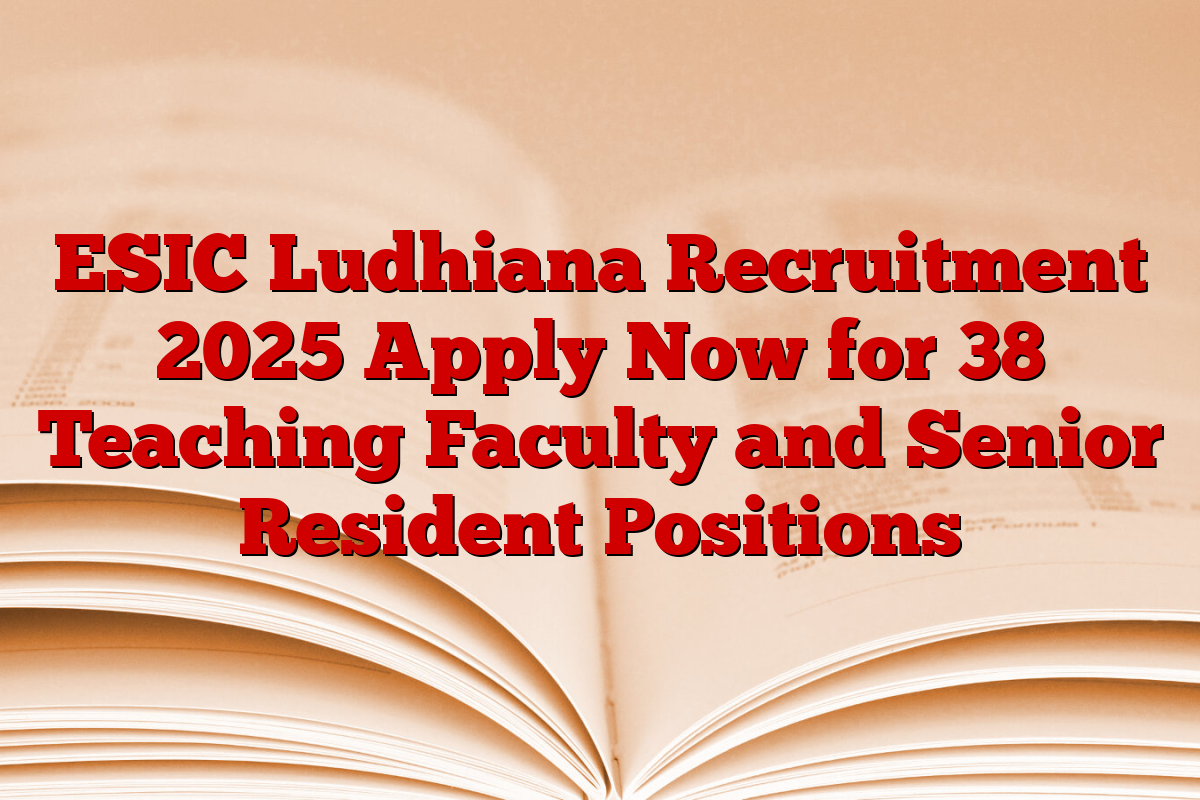 ESIC Ludhiana Recruitment 2025 Apply Now for 38 Teaching Faculty and Senior Resident Positions