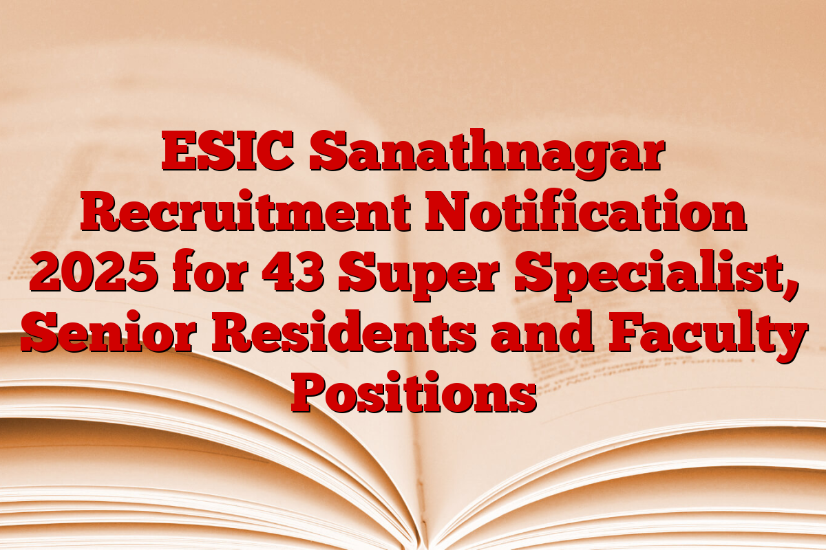 ESIC Sanathnagar Recruitment Notification 2025 for 43 Super Specialist, Senior Residents and Faculty Positions