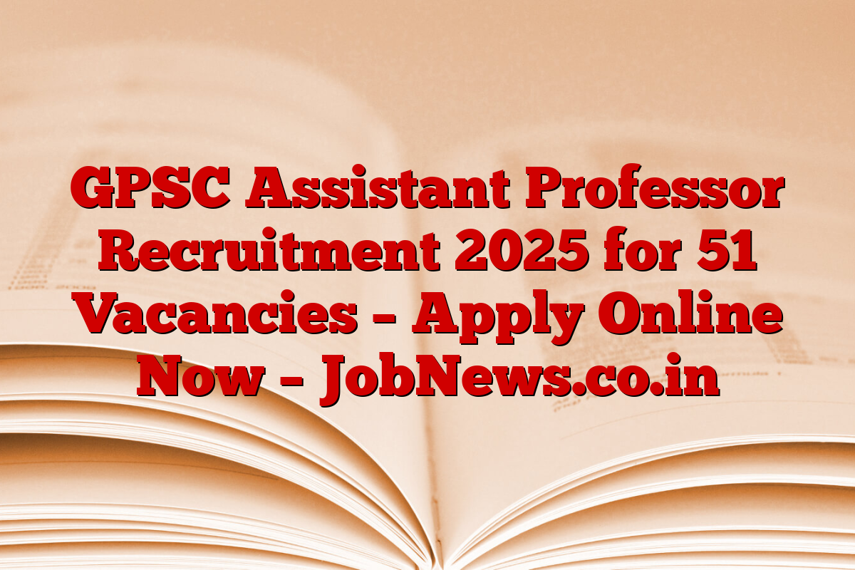 GPSC Assistant Professor Recruitment 2025 for 51 Vacancies – Apply Online Now – JobNews.co.in