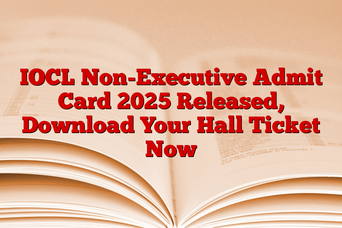 IOCL Non-Executive Admit Card 2025 Released, Download Your Hall Ticket Now