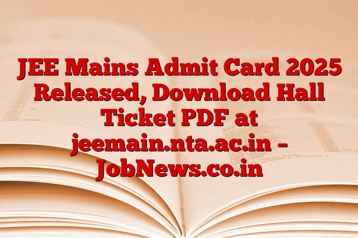 JEE Mains Admit Card 2025 Released, Download Hall Ticket PDF at jeemain.nta.ac.in – JobNews.co.in