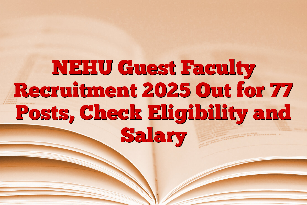 NEHU Guest Faculty Recruitment 2025 Out for 77 Posts, Check Eligibility and Salary
