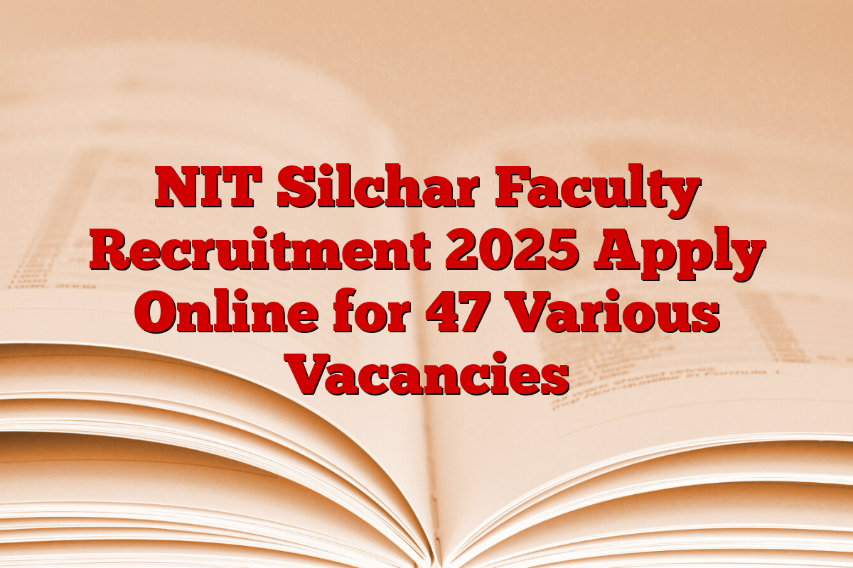 NIT Silchar Faculty Recruitment 2025 Apply Online for 47 Various Vacancies