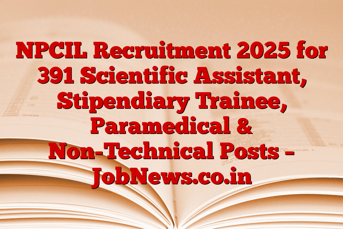 NPCIL Recruitment 2025 for 391 Scientific Assistant, Stipendiary Trainee, Paramedical & Non-Technical Posts – JobNews.co.in