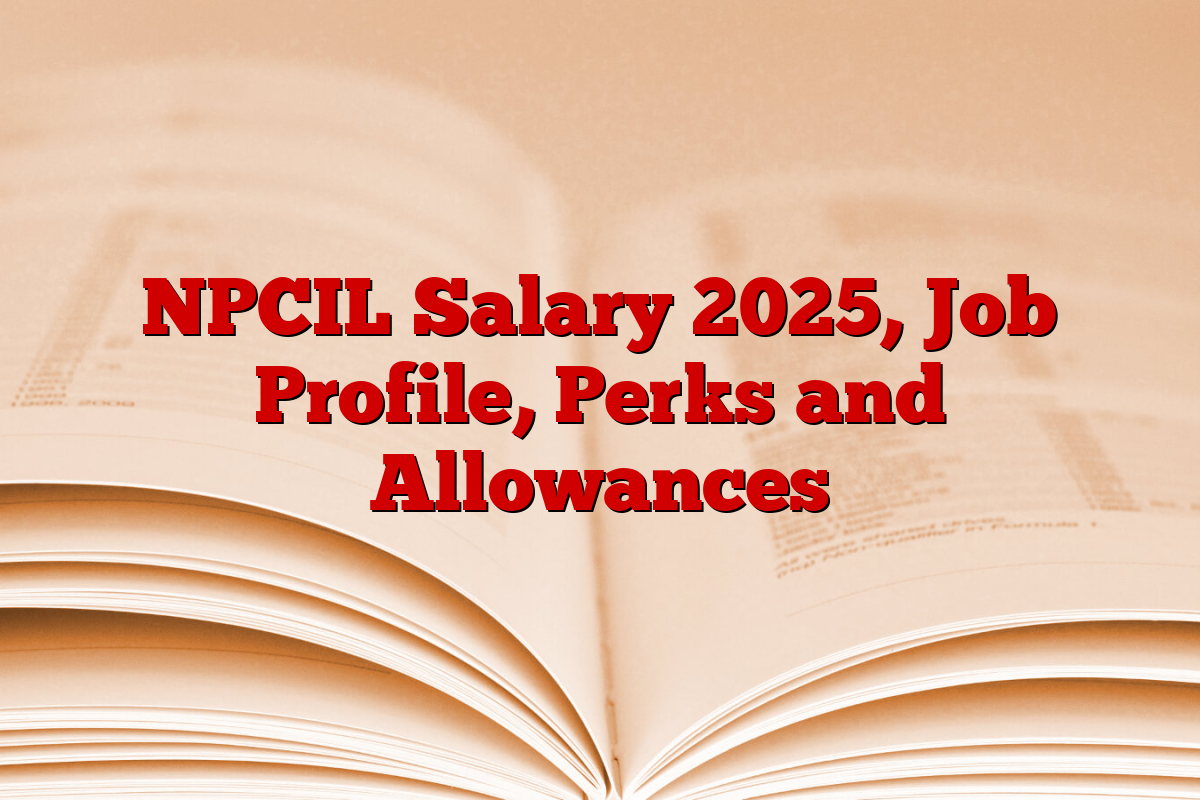 NPCIL Salary 2025, Job Profile, Perks and Allowances