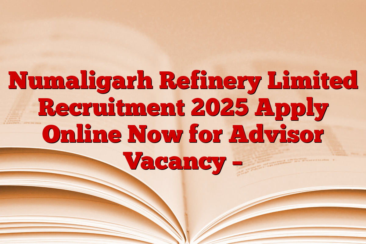 Numaligarh Refinery Limited Recruitment 2025 Apply Online Now for Advisor Vacancy –