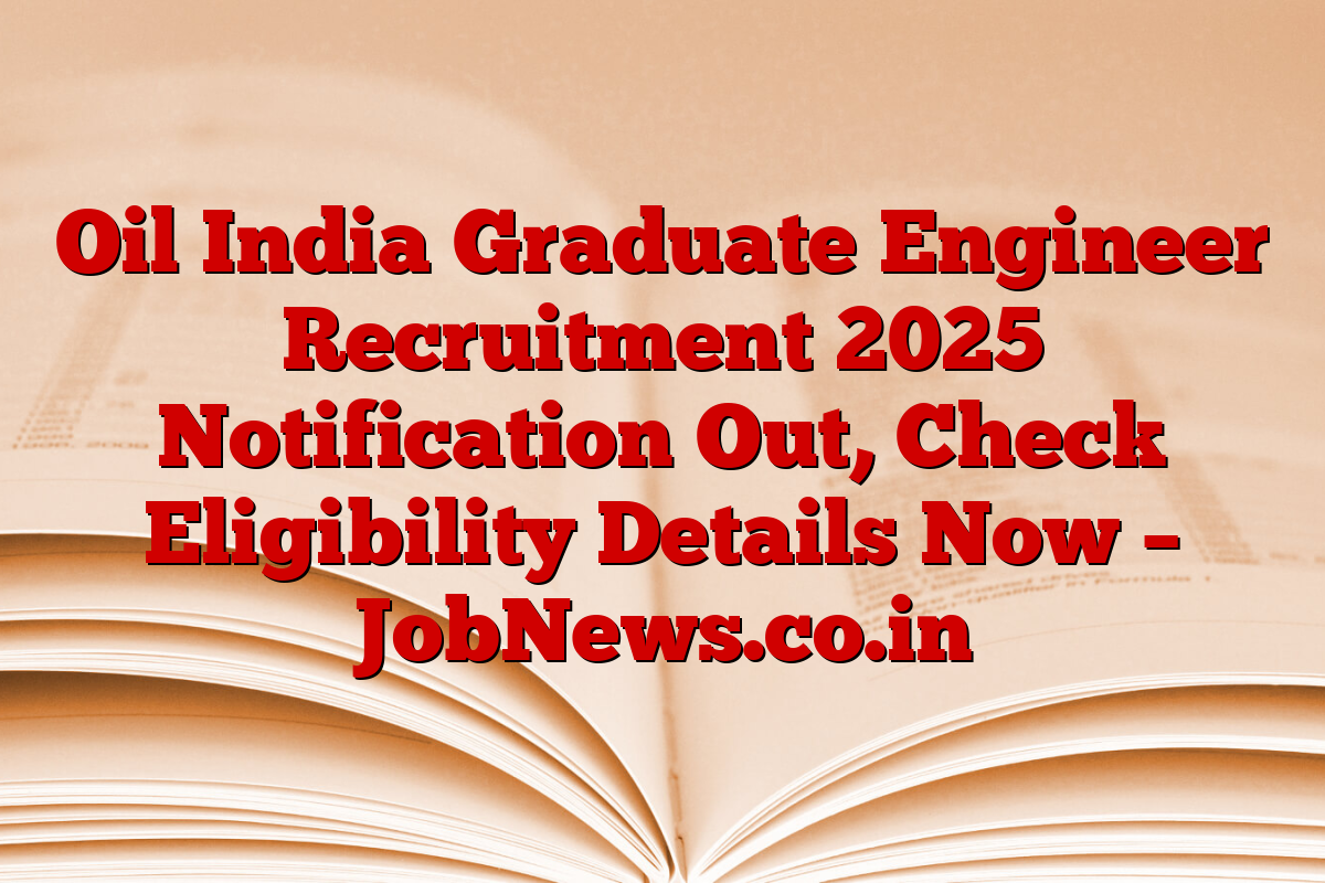 Oil India Graduate Engineer Recruitment 2025 Notification Out, Check Eligibility Details Now – JobNews.co.in