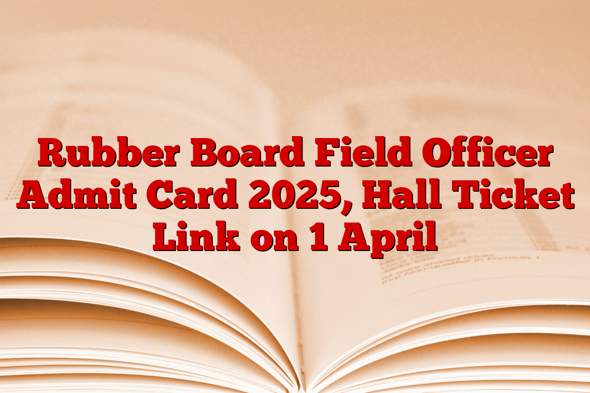 Rubber Board Field Officer Admit Card 2025, Hall Ticket Link on 1 April