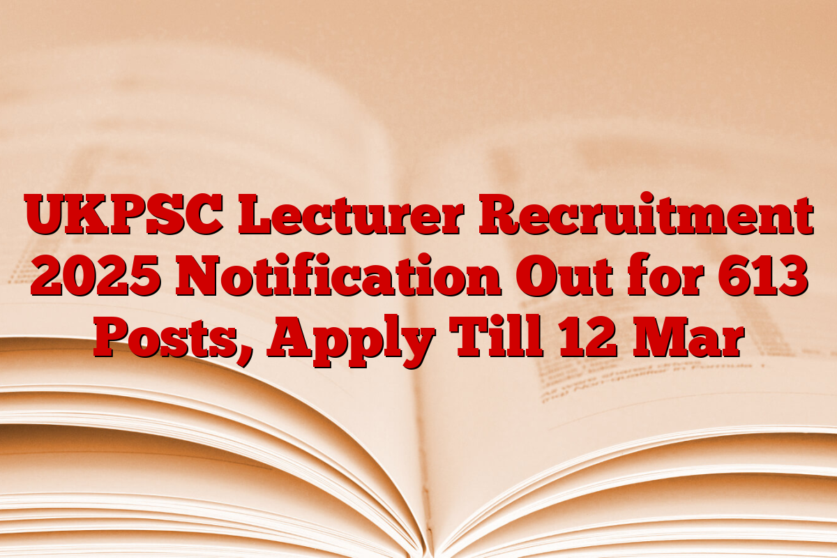 UKPSC Lecturer Recruitment 2025 Notification Out for 613 Posts, Apply Till 12 Mar