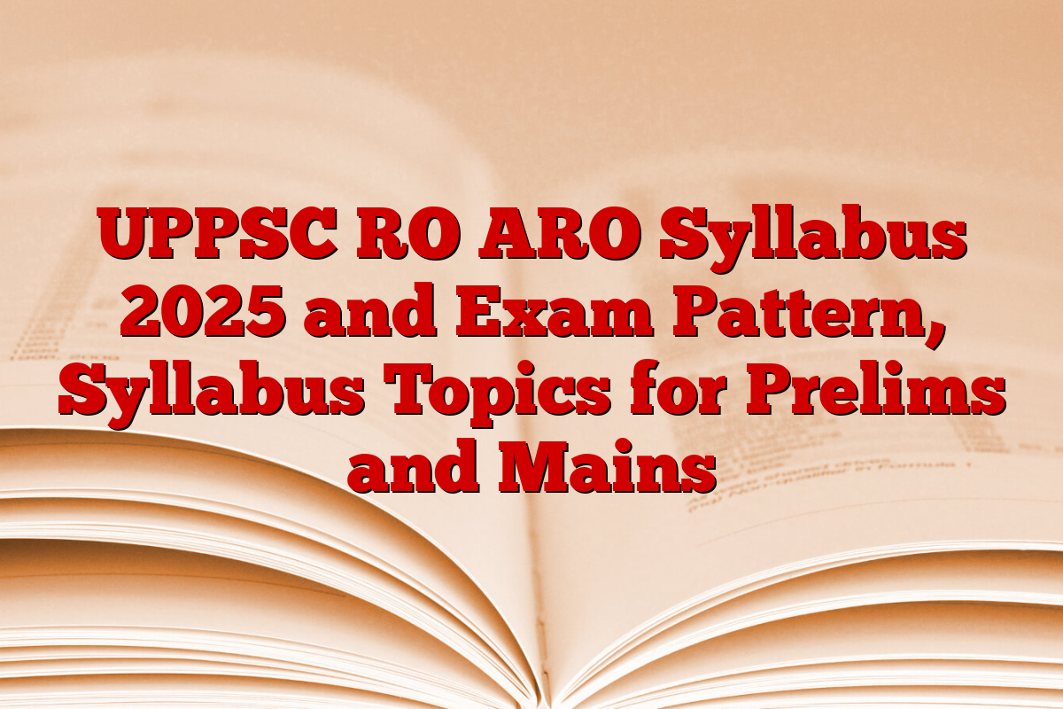 UPPSC RO ARO Syllabus 2025 and Exam Pattern, Syllabus Topics for Prelims and Mains