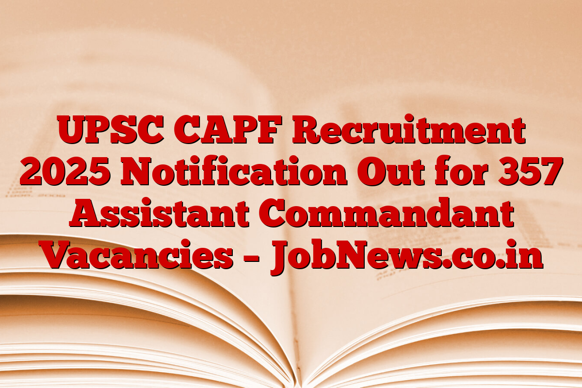 UPSC CAPF Recruitment 2025 Notification Out for 357 Assistant Commandant Vacancies – JobNews.co.in