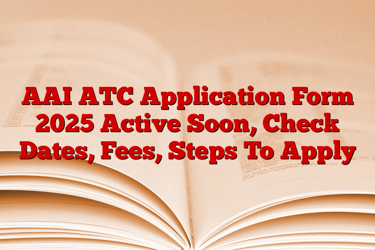 AAI ATC Application Form 2025 Active Soon, Check Dates, Fees, Steps To Apply