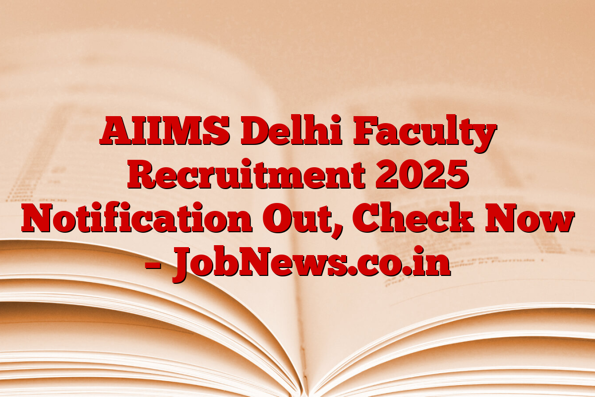 AIIMS Delhi Faculty Recruitment 2025 Notification Out, Check Now – JobNews.co.in