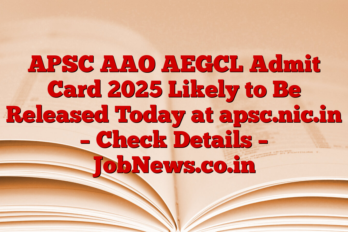 APSC AAO AEGCL Admit Card 2025 Likely to Be Released Today at apsc.nic.in – Check Details – JobNews.co.in