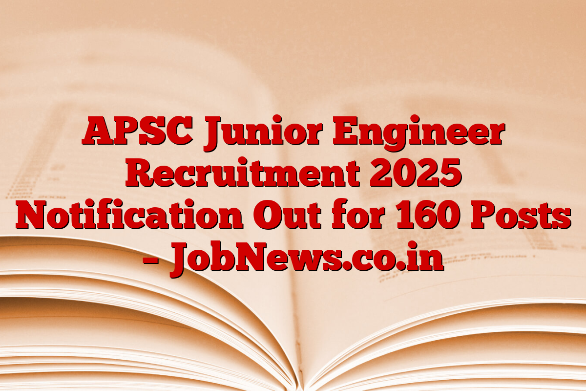 APSC Junior Engineer Recruitment 2025 Notification Out for 160 Posts – JobNews.co.in