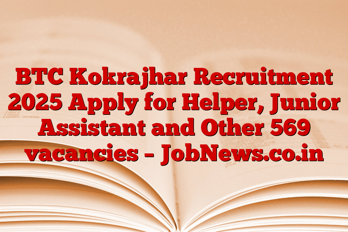 BTC Kokrajhar Recruitment 2025 Apply for Helper, Junior Assistant and Other 569 vacancies – JobNews.co.in