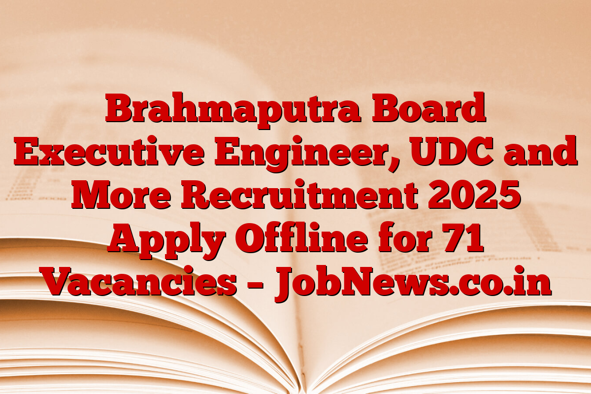 Brahmaputra Board Executive Engineer, UDC and More Recruitment 2025 Apply Offline for 71 Vacancies – JobNews.co.in