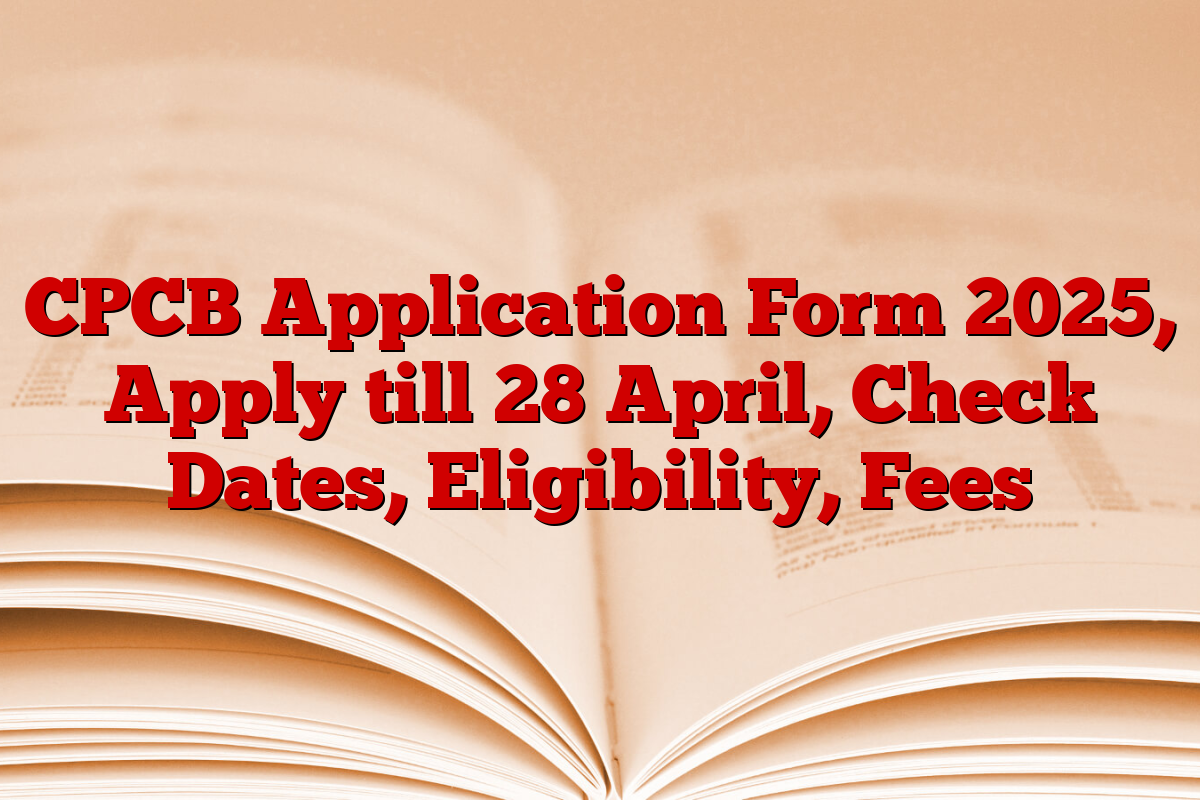 CPCB Application Form 2025, Apply till 28 April, Check Dates, Eligibility, Fees