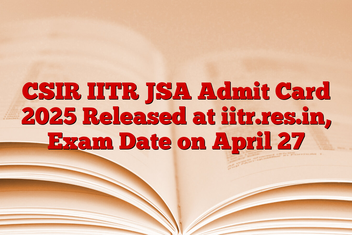CSIR IITR JSA Admit Card 2025 Released at iitr.res.in, Exam Date on April 27