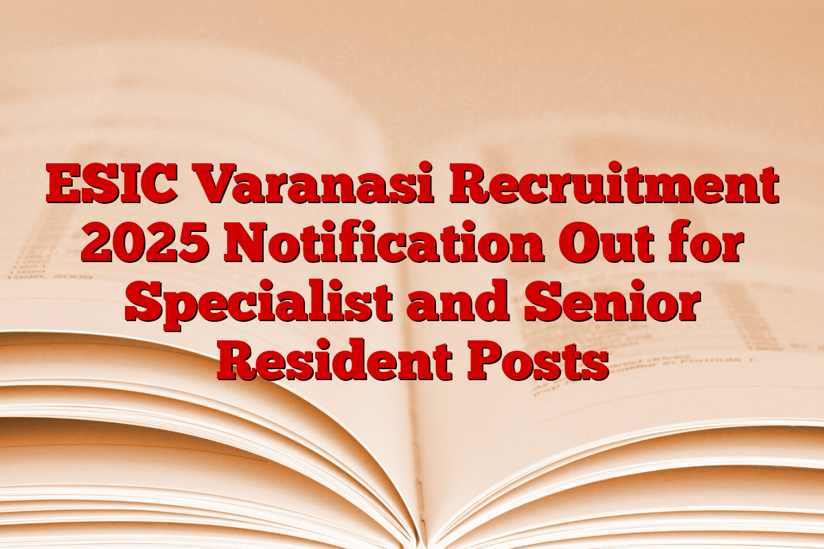 ESIC Varanasi Recruitment 2025 Notification Out for Specialist and Senior Resident Posts
