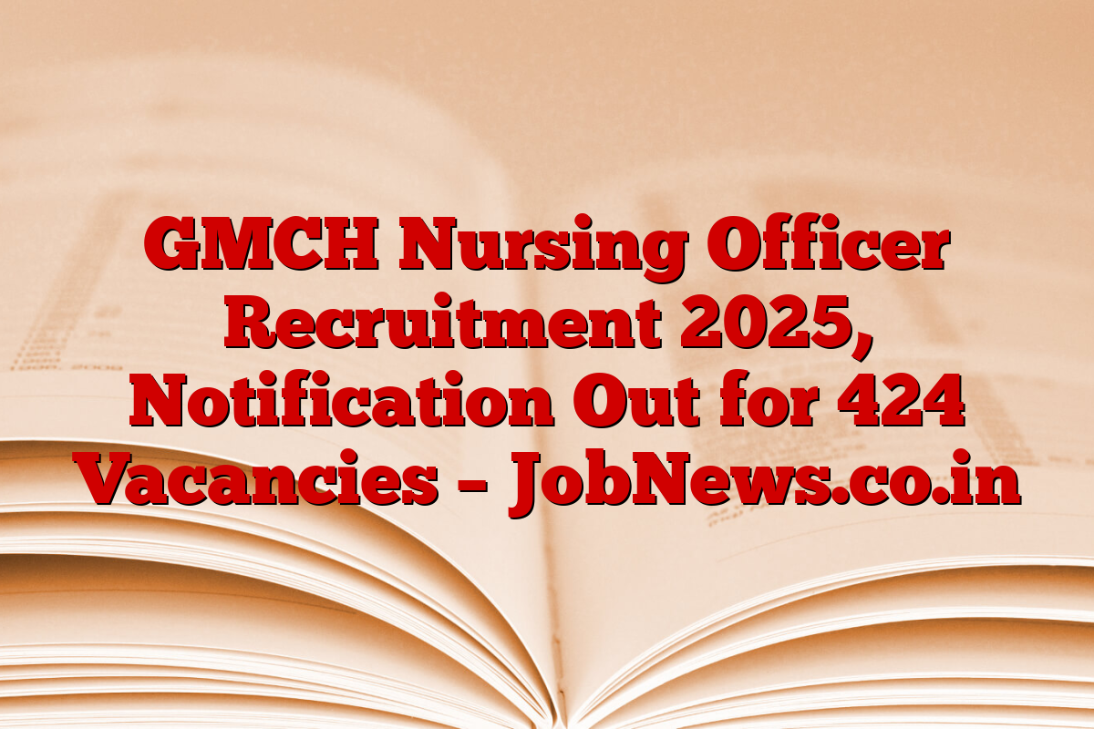 GMCH Nursing Officer Recruitment 2025, Notification Out for 424 Vacancies – JobNews.co.in