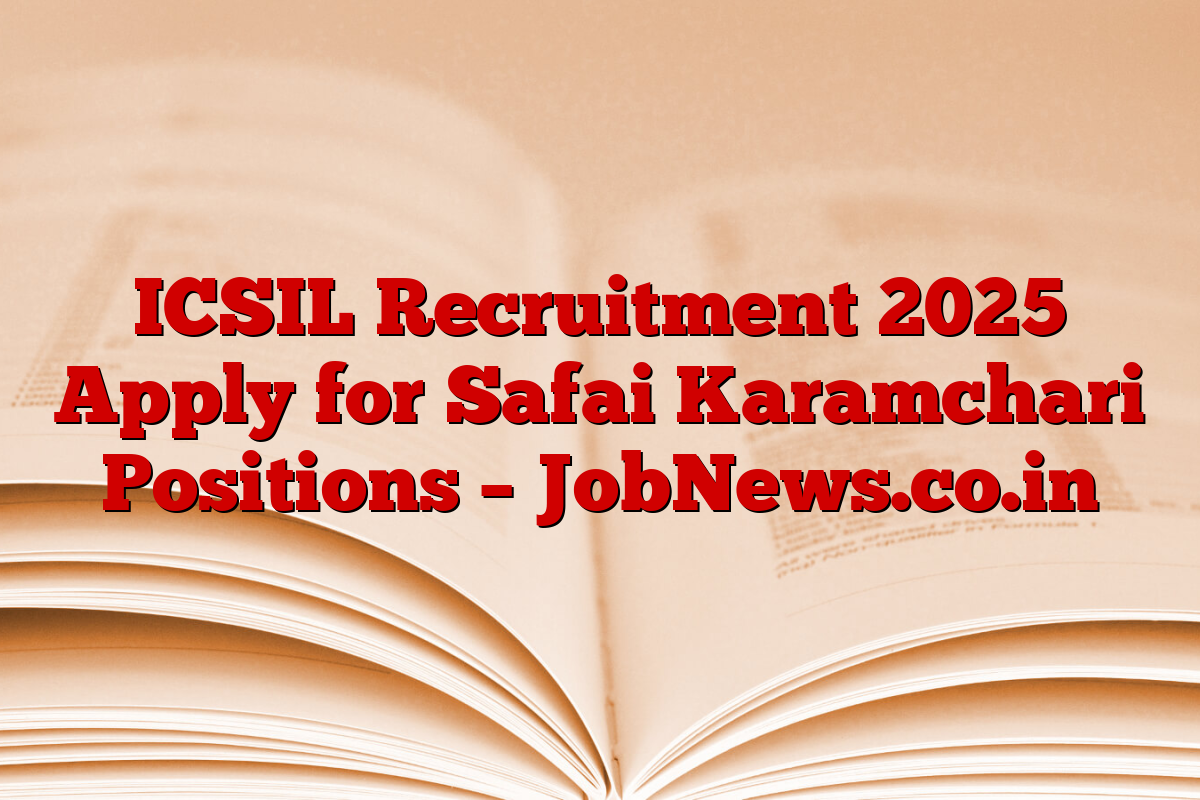 ICSIL Recruitment 2025 Apply for Safai Karamchari Positions – JobNews.co.in