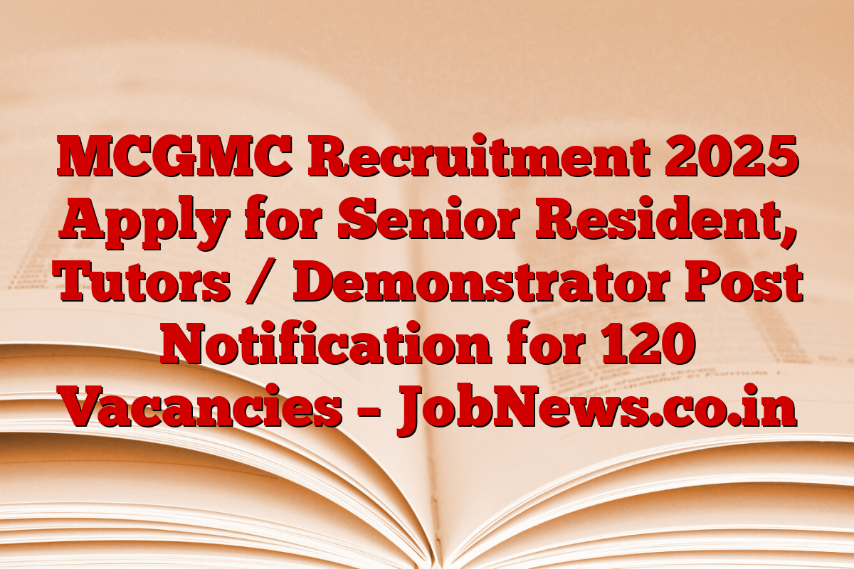 MCGMC Recruitment 2025 Apply for Senior Resident, Tutors / Demonstrator Post Notification for 120 Vacancies – JobNews.co.in