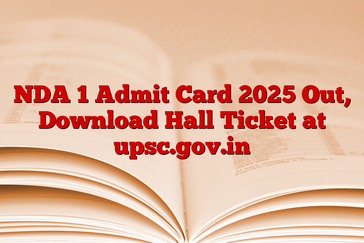 NDA 1 Admit Card 2025 Out, Download Hall Ticket at upsc.gov.in