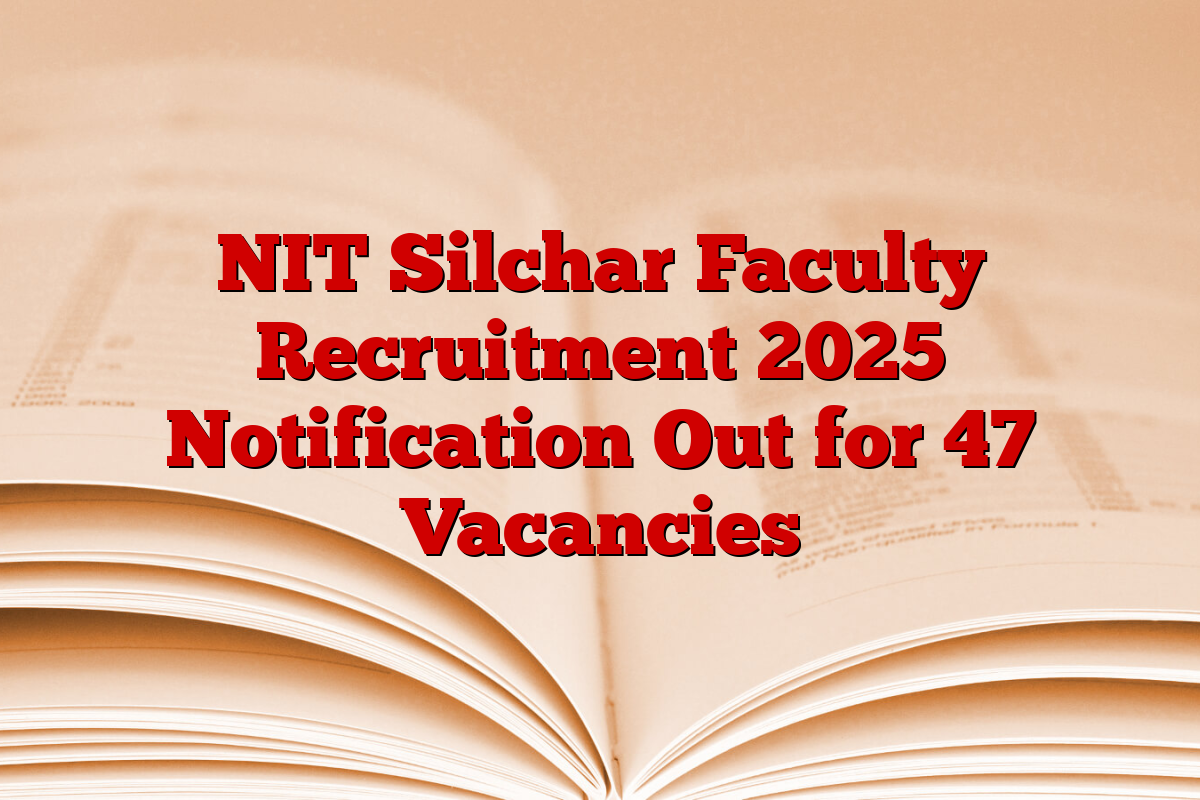 NIT Silchar Faculty Recruitment 2025 Notification Out for 47 Vacancies