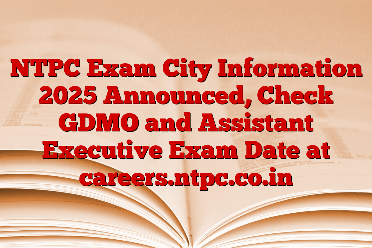 NTPC Exam City Information 2025 Announced, Check GDMO and Assistant Executive Exam Date at careers.ntpc.co.in