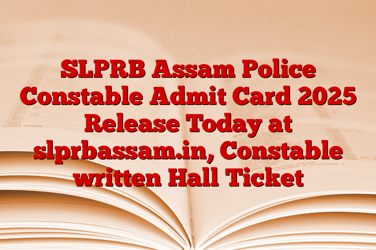 SLPRB Assam Police Constable Admit Card 2025 Release Today at slprbassam.in, Constable written Hall Ticket
