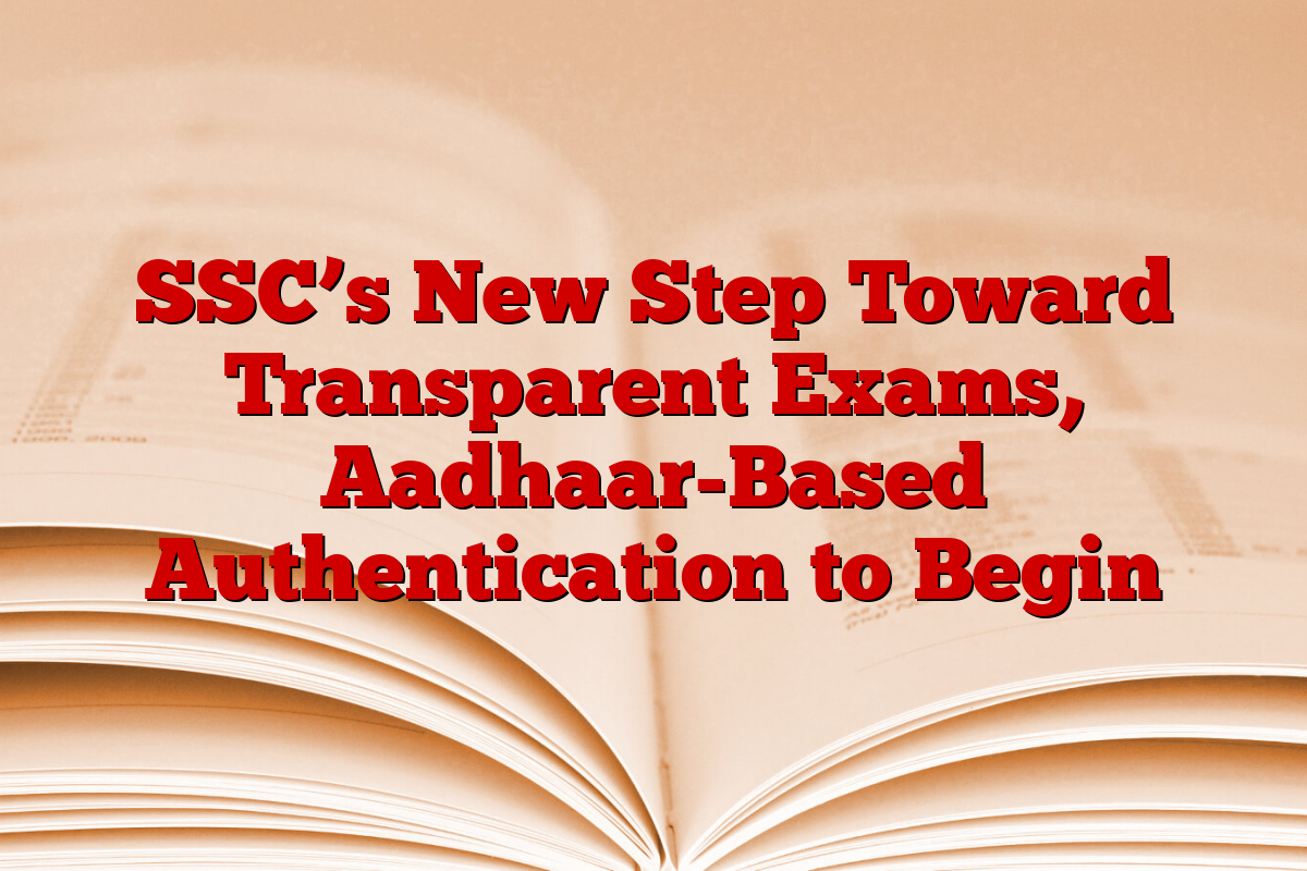 SSC’s New Step Toward Transparent Exams, Aadhaar-Based Authentication to Begin