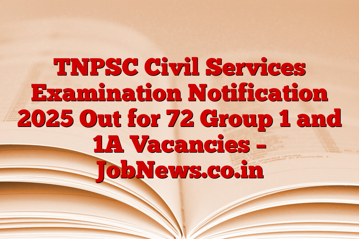 TNPSC Civil Services Examination Notification 2025 Out for 72 Group 1 and 1A Vacancies – JobNews.co.in