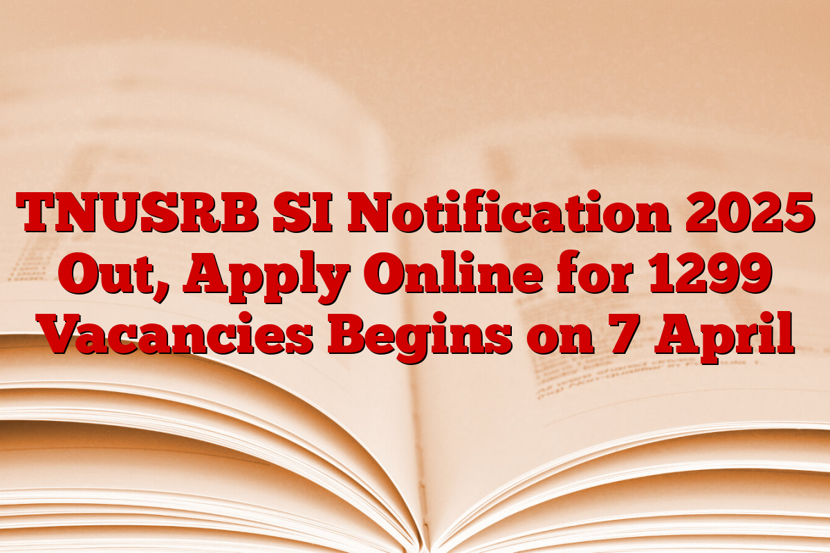 TNUSRB SI Notification 2025 Out, Apply Online for 1299 Vacancies Begins on 7 April