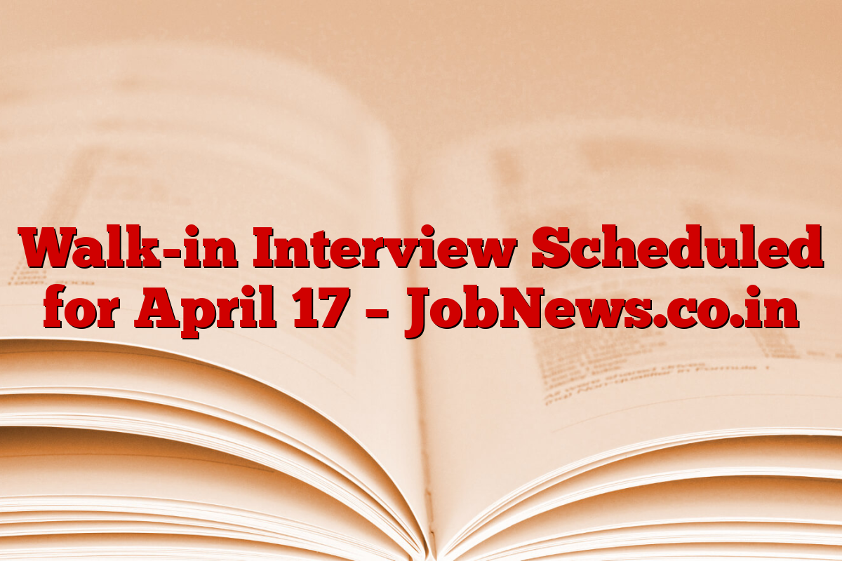 Walk-in Interview Scheduled for April 17 – JobNews.co.in